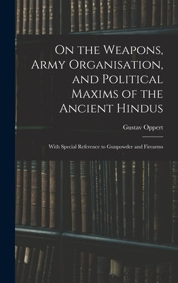 On the Weapons, Army Organisation, and Political Maxims of the Ancient Hindus: With Special Reference to Gunpowder and Firearms by Oppert, Gustav