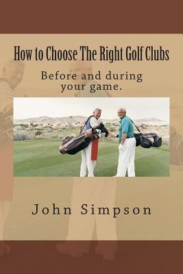 How to Choose the Right Golf Clubs: Before and During Your Game. by Simpson, John