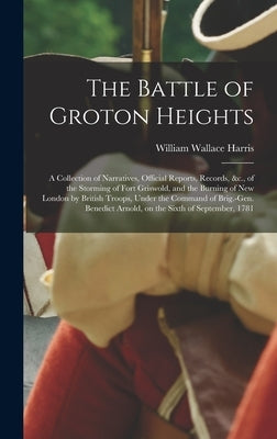 The Battle of Groton Heights: A Collection of Narratives, Official Reports, Records, &c., of the Storming of Fort Griswold, and the Burning of New L by Harris, William Wallace