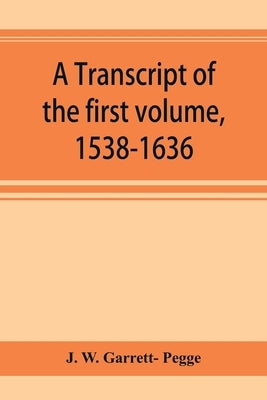 A transcript of the first volume, 1538-1636, of the parish register of Chesham, in the county of Buckingham by W. Garrett- Pegge, J.