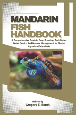 Mandarin Fish Handbook: A Comprehensive Guide to Care, Breeding, Tank Setup, Water Quality, And Disease Management for Marine Aquarium Enthusiasts by E. Burch, Gregory