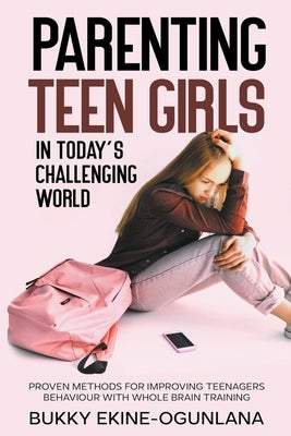 Parenting Teen Girls in Today's Challenging World: Proven Methods for Improving Teenagers Behaviour with Whole Brain Training by Ekine-Ogunlana, Bukky