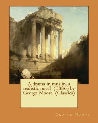 A drama in muslin, a realistic novel (1886) by George Moore (Classics) by Moore, George