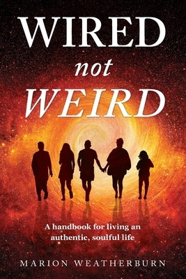 Wired not Weird: A handbook for living an authentic, soulful life by Weatherburn, Marion