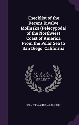 Checklist of the Recent Bivalve Mollusks (Pelecypoda) of the Northwest Coast of America From the Polar Sea to San Diego, California by Dall, William Healey