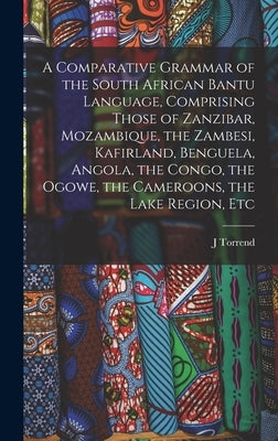 A Comparative Grammar of the South African Bantu Language, Comprising Those of Zanzibar, Mozambique, the Zambesi, Kafirland, Benguela, Angola, the Con by Torrend, J.