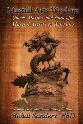 Martial Arts Wisdom: Quotes, Maxims, and Stories for Martial Artists and Warriors by Sanders Ph. D., Bohdi
