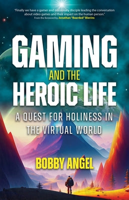 Gaming and the Heroic Life: A Quest for Holiness in the Virtual World by Angel, Bobby