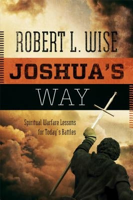 Joshua's Way: Spiritual Warfare Lessons for Today's Battles by Wise, Robert L., PH.D.