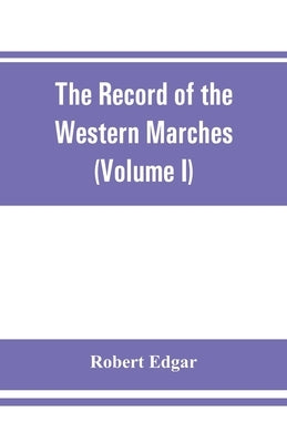 The Record of the Western Marches. Published under the auspices of the Dumfriesshire and Golloway Natural History and Antiquarian Society (Volume I) A by Edgar, Robert
