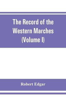 The Record of the Western Marches. Published under the auspices of the Dumfriesshire and Golloway Natural History and Antiquarian Society (Volume I) A by Edgar, Robert