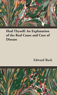 Heal Thyself - An Explanation of the Real Cause and Cure of Disease by Bach, Edward