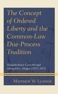 The Concept of Ordered Liberty and the Common-Law Due-Process Tradition: Slaughterhouse Cases Through Obergefell V. Hodges (1872-2015) by Lunder, Matthew W.