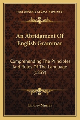 An Abridgment Of English Grammar: Comprehending The Principles And Rules Of The Language (1839) by Murray, Lindley