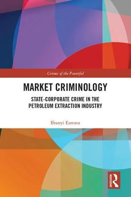 Market Criminology: State-Corporate Crime in the Petroleum Extraction Industry by Ezeonu, Ifeanyi