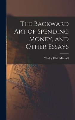 The Backward Art of Spending Money, and Other Essays by Mitchell, Wesley Clair 1874-1948