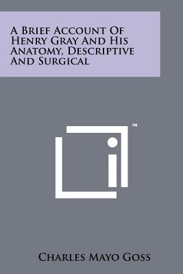 A Brief Account Of Henry Gray And His Anatomy, Descriptive And Surgical by Goss, Charles Mayo