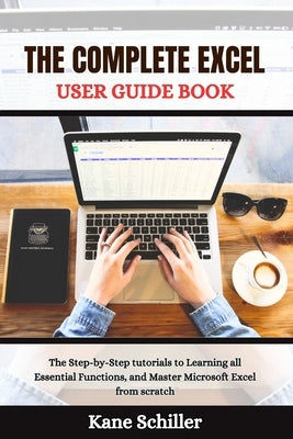 The Complete Excel User Guide Book: The Step-by-Step tutorials to Learning all Essential Functions, and Master Microsoft Excel from scratch by Schiller, Kane
