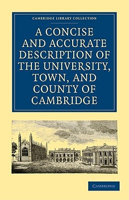A Concise and Accurate Description of the University, Town and County of Cambridge: Containing a Particular History of the Colleges and Public Build by Anonymous