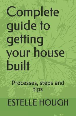 Complete Guide to Getting Your House Built: Processes, Steps and Tips by Hough, Estelle