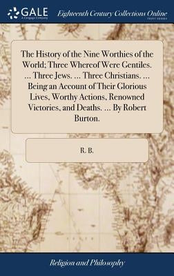 The History of the Nine Worthies of the World; Three Whereof Were Gentiles. ... Three Jews. ... Three Christians. ... Being an Account of Their Glorio by R. B.