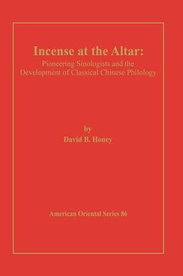 Incense at the Altar: Pioneering Sinologists and the Development of Classical Chinese Philology by Honey, David B.