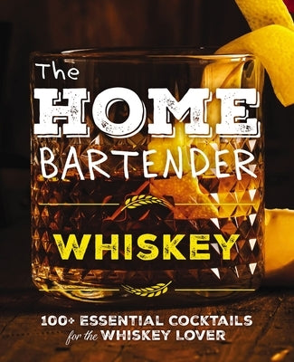 The Home Bartender: Whiskey: 100+ Essential Cocktails for the Whiskey Lover by Carley, Shane