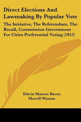 Direct Elections And Lawmaking By Popular Vote: The Initiative, The Referendum, The Recall, Commission Government For Cities Preferential Voting (1912 by Bacon, Edwin Munroe