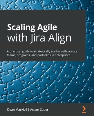 Scaling Agile with Jira Align​: A practical guide to strategically scaling agile across teams, programs, and portfolios in enterprises by MacNeil, Dean