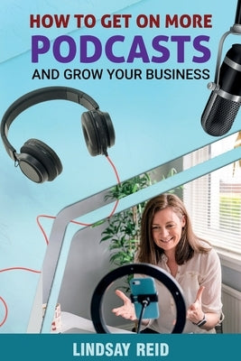 How To Get On More Podcasts...And Grow Your Business by Reid, Lindsay