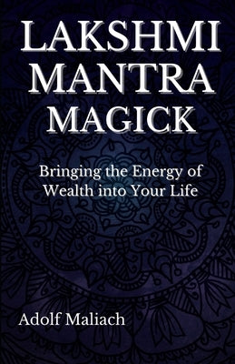 Lakshmi Mantra Magick: Bringing the Energy of Wealth into Your Life by Maliach, Adolf