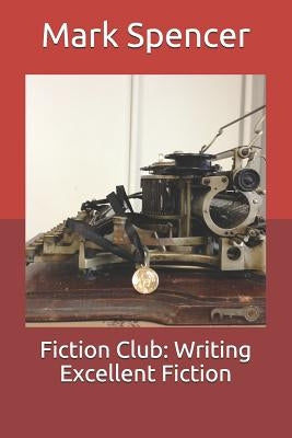 Fiction Club: Writing Excellent Fiction by Spencer, Mark