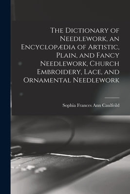 The Dictionary of Needlework, an Encyclopædia of Artistic, Plain, and Fancy Needlework, Church Embroidery, Lace, and Ornamental Needlework by Caulfeild, Sophia Frances Ann