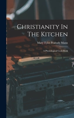 Christianity In The Kitchen: A Physiological Cook-book by Mary Tyler Peabody Mann