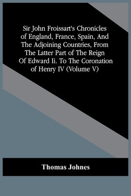 Sir John Froissart'S Chronicles Of England, France, Spain, And The Adjoining Countries, From The Latter Part Of The Reign Of Edward Ii. To The Coronat by Johnes, Thomas