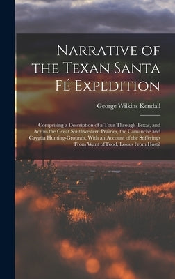 Narrative of the Texan Santa Fé Expedition: Comprising a Description of a Tour Through Texas, and Across the Great Southwestern Prairies, the Camanche by Kendall, George Wilkins