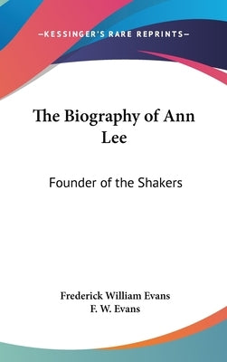The Biography of Ann Lee: Founder of the Shakers by Evans, Frederick William