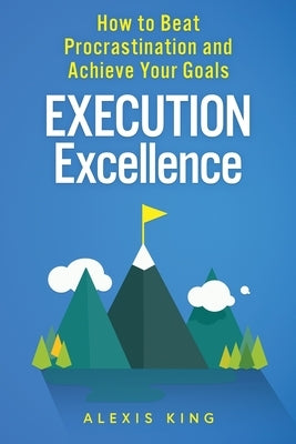Execution Excellence: How to Beat Procrastination and Achieve Your Goals by King, Alexis