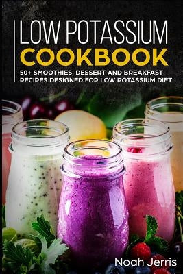 Low Potassium Cookbook: 50+ Smoothies, Dessert and Breakfast Recipes Designed for Low Potassium Diet by Jerris, Noah