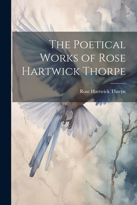 The Poetical Works of Rose Hartwick Thorpe by Thorpe, Rose Hartwick 1850-1939