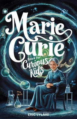 Marie Curie Book for Curious Kids: Exploring the Fascinating Life and Legacy of the First Woman to Win a Nobel Prize by Lylani, Eric