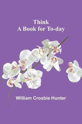 Think: A Book for To-day by Hunter, William Crosbie