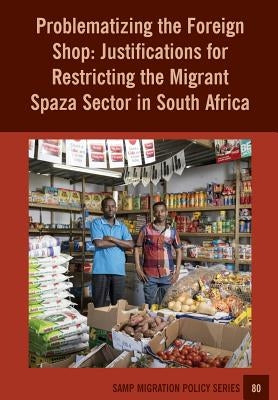 Problematizing the Foreign Shop: Justifications for Restricting the Migrant Spaza Sector in South Africa by Gastrow, Vanya