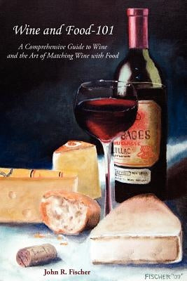 Wine and Food-101: A Comprehensive Guide to Wine and the Art of Matching Wine with Food by Fischer, John R.