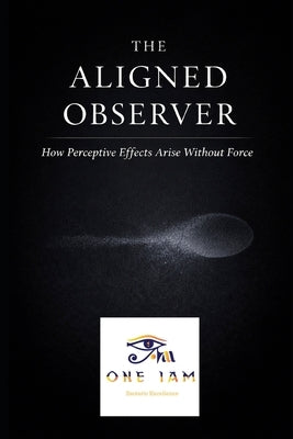 The Aligned Observer: How Perceptive Effects Arise Without Force by Iam, One