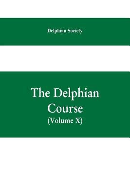 The Delphian course; a systematic plan of education, embracing the world's progress and development of the liberal arts (Volume X) by Society, Delphian