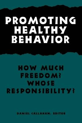 Promoting Healthy Behavior: How Much Freedom? Whose Resposibility? by Callahan, Daniel