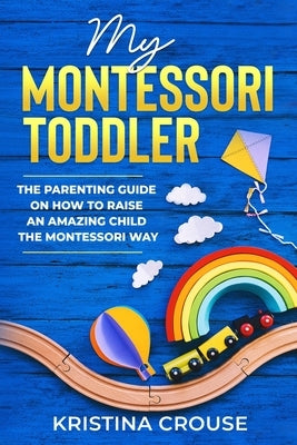 My Montessori Toddler - The Parenting Guide on How to Raise an Amazing Child the Montessori Way: Fun, Educational & Engaging Way To Teach Growing Todd by Crouse, Kristina