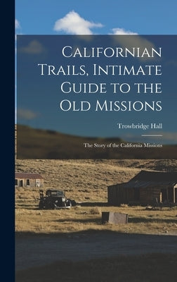 Californian Trails, Intimate Guide to the Old Missions; the Story of the California Missions by Hall, Trowbridge