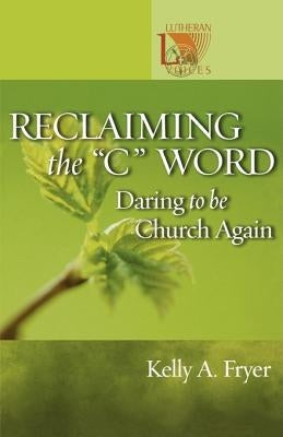 Reclaiming the ''C'' Word: Daring to Be Church Again by Fryer, Kelly A.